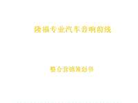 隆福專業(yè)汽車音響前線整合營銷策劃書ppt演示課件