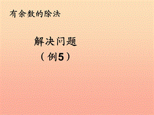 2019春二年級(jí)數(shù)學(xué)下冊(cè) 6《余數(shù)的除法》解決問(wèn)題例5課件 （新版）新人教版.ppt