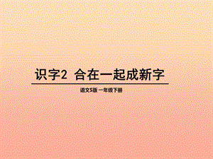 一年級(jí)語(yǔ)文下冊(cè) 識(shí)字（一）2 合在一起成新字課件3 語(yǔ)文S版.ppt