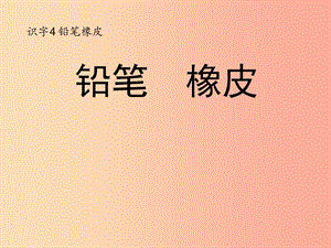 （2019年秋季版）一年級語文上冊 識字4 鉛筆橡皮課件1 語文S版.ppt