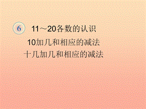 2019秋一年級數(shù)學(xué)上冊第6單元11_20各數(shù)的認(rèn)識10和十幾加幾和相應(yīng)的減法課件新人教版.ppt