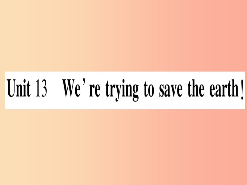 九年级英语全册 寒假作业 Unit 13 We’re trying to save the earth课堂导练（含2019中考真题）人教新目标版.ppt_第1页