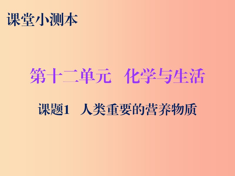 2019秋九年級化學下冊 第十二單元 化學與生活 課題1 人類重要的營養(yǎng)物質(zhì)（小測本）課件 新人教版.ppt_第1頁