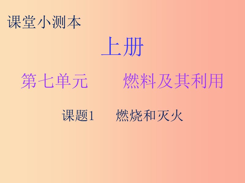 2019秋九年级化学上册 第七单元 燃料及其利用 课题1 燃烧和灭火（小测本）课件 新人教版.ppt_第1页