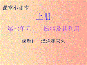 2019秋九年級化學上冊 第七單元 燃料及其利用 課題1 燃燒和滅火（小測本）課件 新人教版.ppt