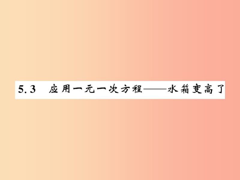 2019秋七年级数学上册 第五章 认识一元一次方程 5.3 应用一元一次方程—水箱变高了课件（新版）北师大版.ppt_第1页