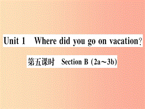 （通用版）2019秋八年級英語上冊 Unit 1 Where did you go on vacation（第5課時）新人教 新目標版.ppt