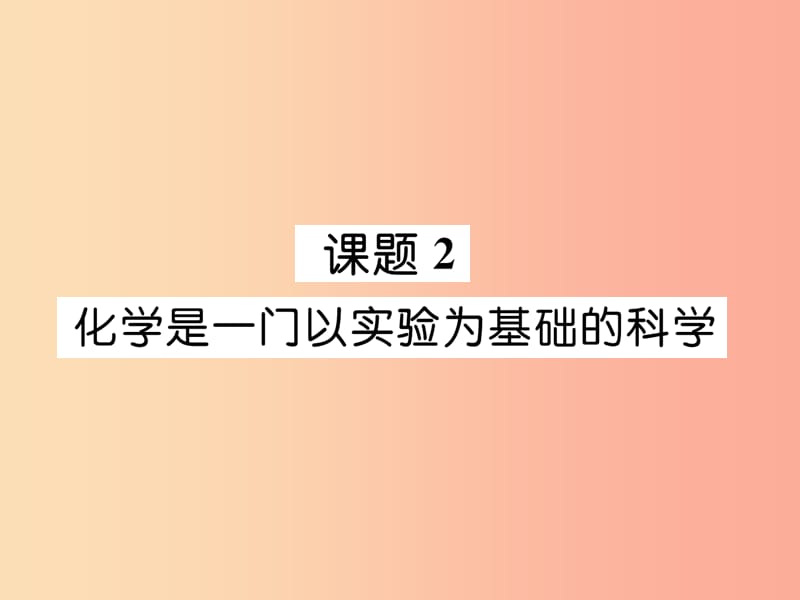 安徽专版2019秋九年级化学上册第1单元走进化学世界课题2化学是一门以实验为基础的科学作业课件 新人教版.ppt_第1页