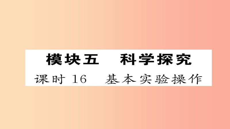 （河北专版）2019届中考化学复习 第一编 教材知识梳理篇 模块五 科学探究 课时16 基本实验操作课件.ppt_第1页