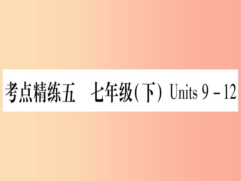 （湖北专用版）2019版中考英语复习 第一篇 教材系统复习 考点精练五 七下 Units 9-12实用课件.ppt_第1页