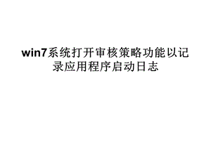 win7系統(tǒng)打開審核策略功能以記錄應(yīng)用程序啟動(dòng)日志.ppt