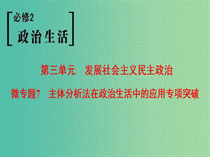 高考政治一輪復習第3單元發(fā)展社會主義民主政治微專題7主體分析法在政治生活中的應用專項突破課件新人教版.ppt