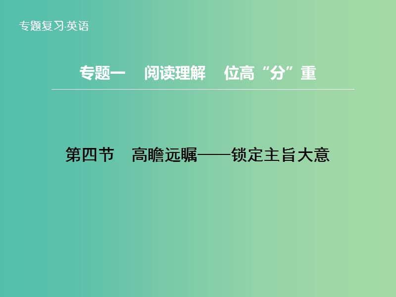 高三英语二轮复习 题型攻略 专题1 阅读理解 位高“分”重 第4节 高瞻远瞩 锁定主旨大意课件.ppt_第1页