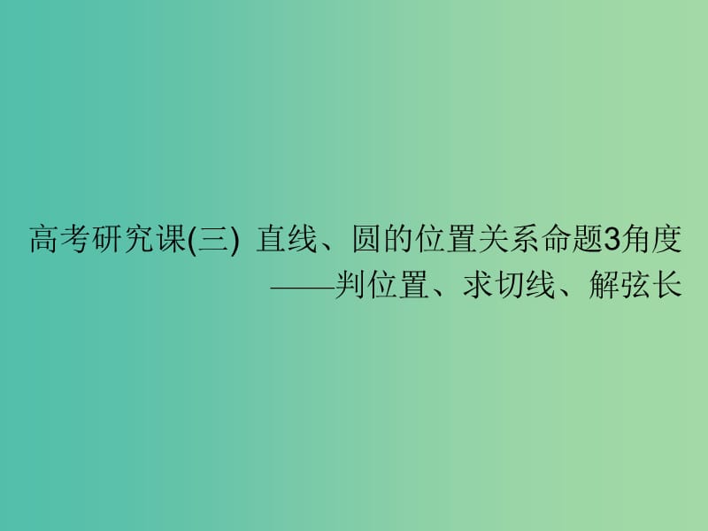 高考数学一轮复习第十三单元直线与圆高考研究课三直线圆的位置关系命题3角度--判位置求切线解弦长课件理.ppt_第1页