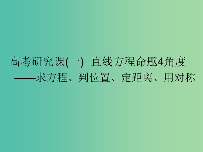 高考数学一轮复习第十三单元直线与圆高考研究课一直线方程命题4角度--求方程判位置定距离用对称课件理.ppt_第1页