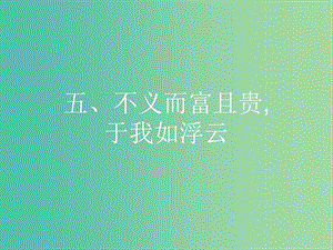 高中語文 第一單元《論語》選讀 5 不義而富且貴于我如浮云課件 新人教版選修《先秦諸子選讀》.ppt