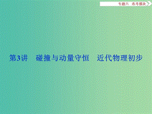 高三物理二輪復(fù)習(xí) 第一部分 專題六 選考模塊 第3講 碰撞與動量守恒 近代物理初步課件.ppt