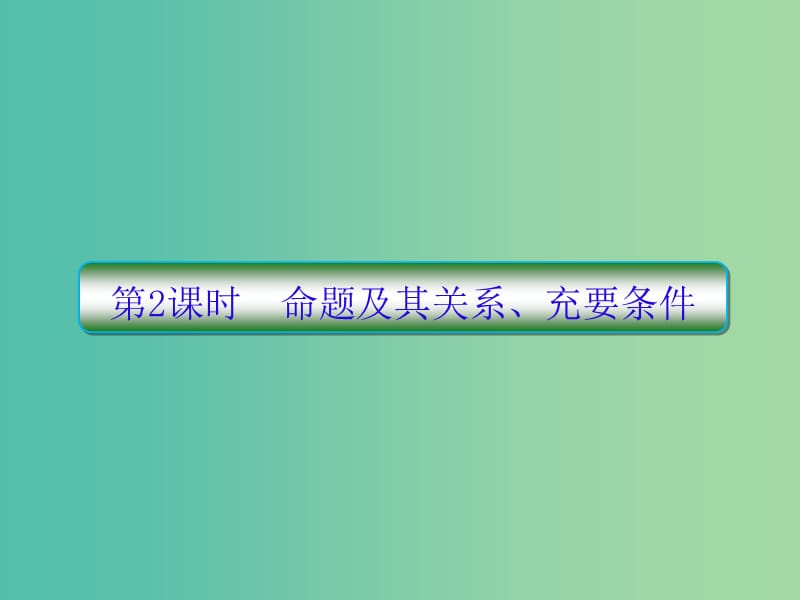 高考数学一轮总复习第一章集合与简易逻辑2命题及其关系充要条件课件理.ppt_第1页