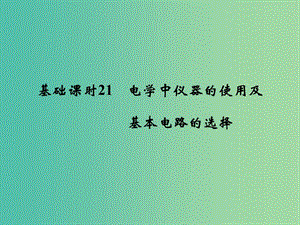 高考物理一轮复习 第7章 恒定电流 基础课时21 电学中仪器的使用及基本电路的选择课件.ppt