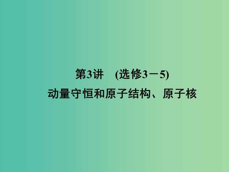 高三物理二轮复习 第1部分 专题7 选修部分 第3讲（选修3-5）动量守恒和原子结构、原子核课件.ppt_第1页