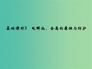 高考化學(xué)一輪復(fù)習(xí) 第六章 化學(xué)反應(yīng)與能量變化 基礎(chǔ)課時3 電解池、金屬的腐蝕與防護課件 新人教版.ppt