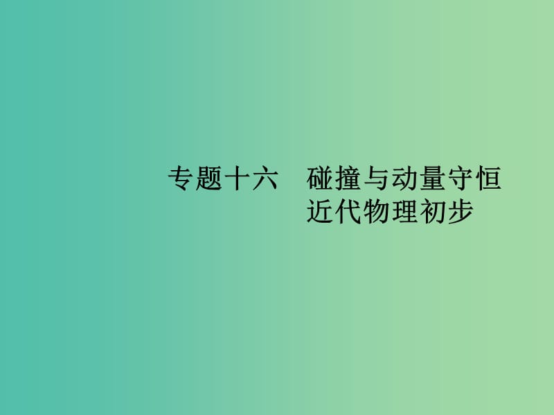 高考物理二轮复习 专题整合高频突破 专题十六 碰撞与动量守恒近代物理初步课件.ppt_第1页