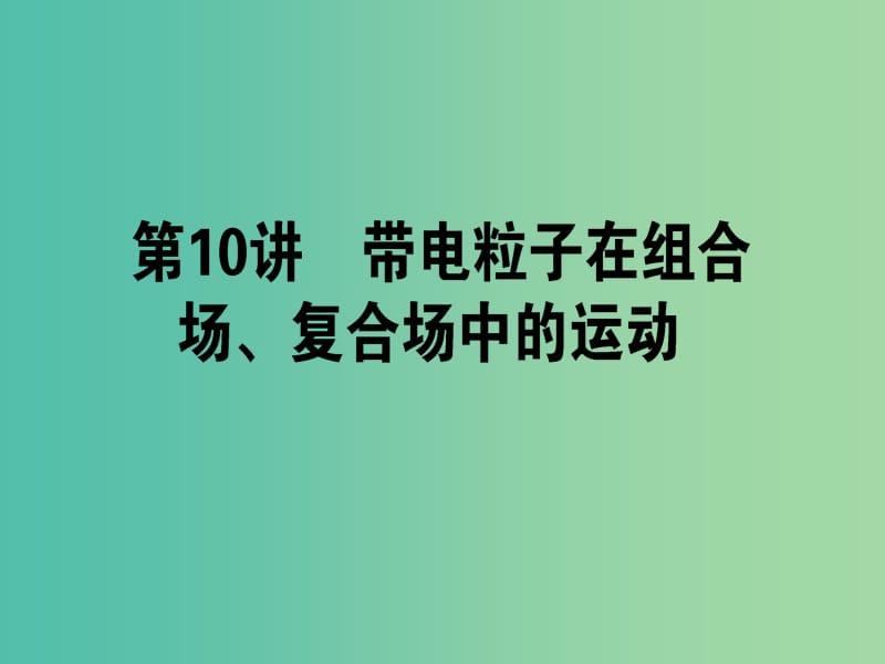 高考物理二轮复习 专题四 电场和磁场 4.10 带电粒子在组合场、复合场中的运动课件.ppt_第1页