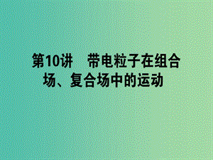 高考物理二輪復(fù)習(xí) 專題四 電場和磁場 4.10 帶電粒子在組合場、復(fù)合場中的運(yùn)動(dòng)課件.ppt