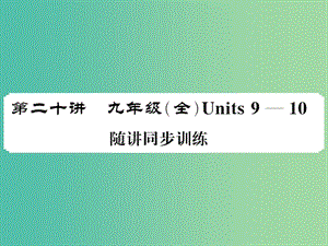 中考英語總復(fù)習(xí) 第一部分 分冊復(fù)習(xí) 第20講 九全 Units 9-10隨堂同步訓(xùn)練課件 人教新目標(biāo)版.ppt