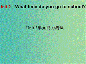七年级英语下册 Unit 2 What time do you go to school单元能力测试课件 （新版）人教新目标版.ppt