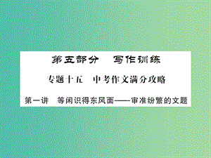 中考語文 第五部分 寫作訓練 專題十五 中考作文滿分攻略（第一講 等閑識得東風面-審準紛繁的文題）課件.ppt