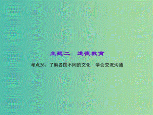 中考政治 知識盤查二 道德教育 考點26 了解各國不同的文化學(xué)會交流溝通課件.ppt