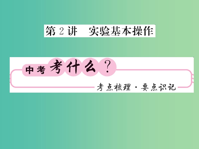 中考化学第一轮复习 系统梳理 夯基固本 第1单元 走进化学世界 第2讲 实验基本操作教学课件 新人教版.ppt_第1页