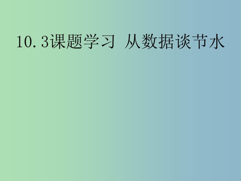 七年级数学下册《10.3 课题学习 从数据谈节水》课件1 （新版）新人教版.ppt_第1页