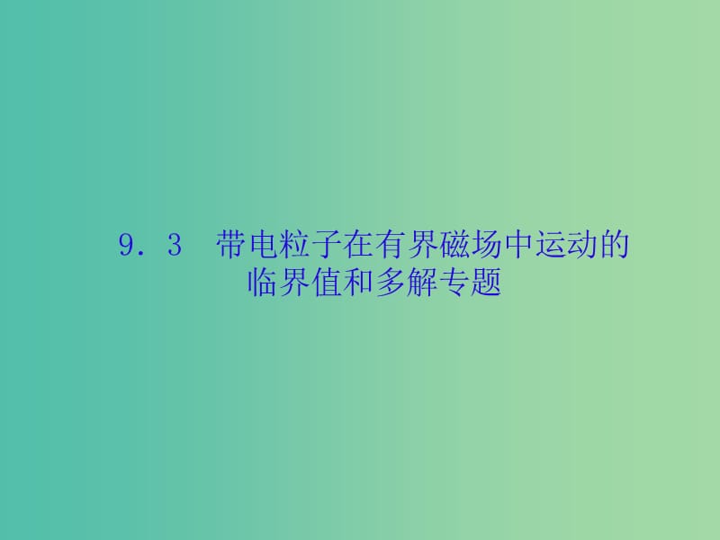 高考物理大一轮复习第九单元磁场3带电粒子在有界磁场中运动的临界值和多解专题课件.ppt_第1页