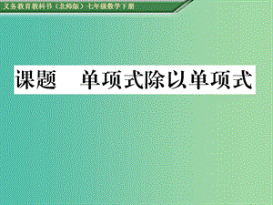 七年級數(shù)學(xué)下冊 1 整式的乘除 課題十三 單項式除以單項式課件 （新版）北師大版.ppt