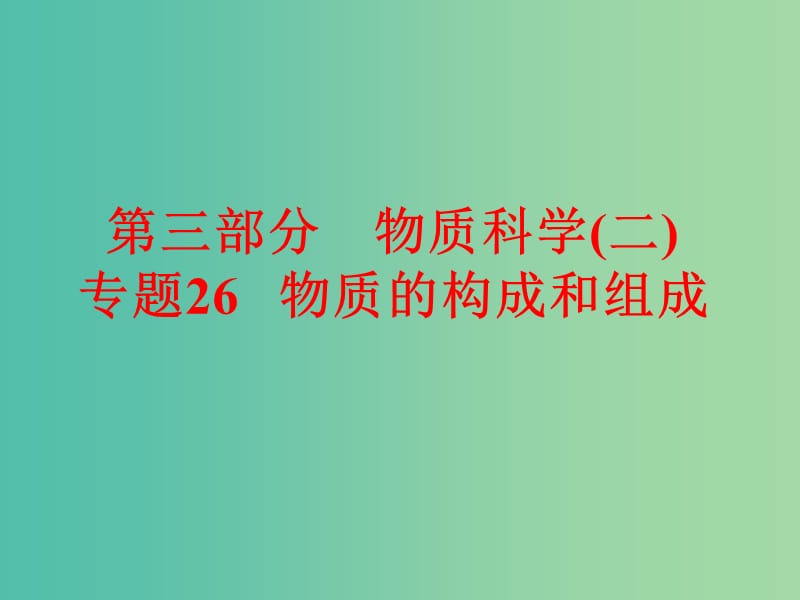 中考科学 第三部分 物质科学（二）专题26 物质的构成和组成课件.ppt_第1页