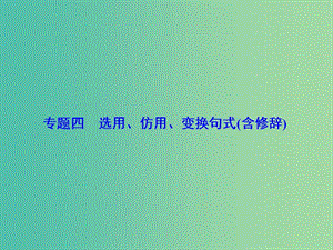 高考語文總復習 專題4 選用、仿用、變換句式（含修辭）課件.ppt