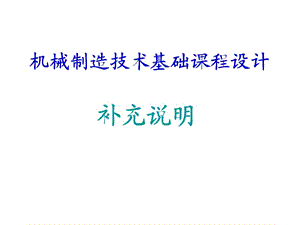 機(jī)械制造技術(shù)基礎(chǔ)課程設(shè)計(jì)補(bǔ)充說(shuō)明.ppt