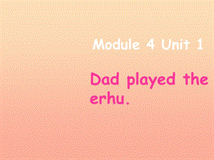 2019春四年級英語下冊 Module 4 Unit 1《Dad played the erhu》課件4 （新版）外研版.ppt