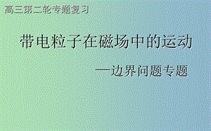 高三物理 復習研討會資料 帶電粒子在磁場中的運動 邊界問題專題課件.ppt