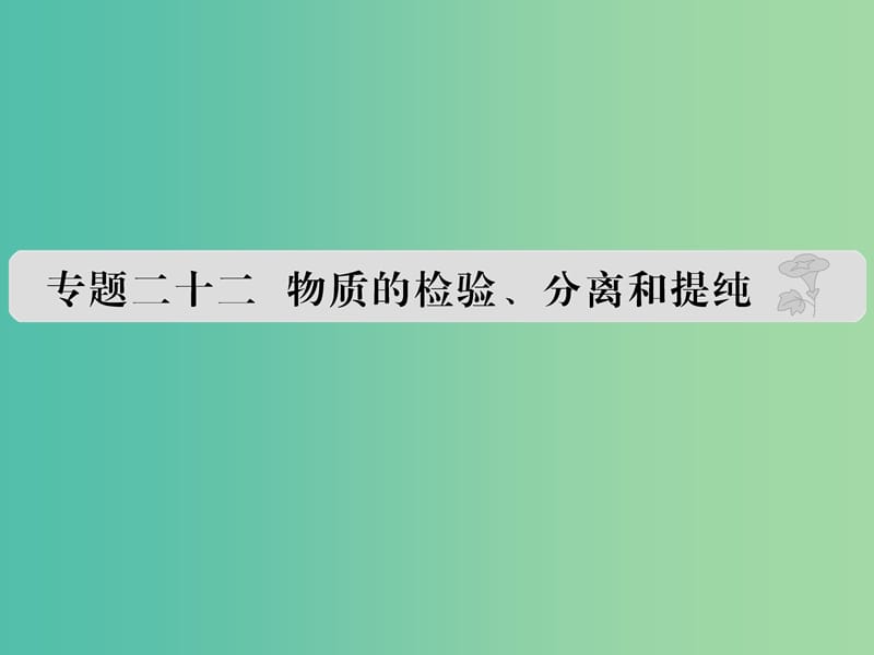 高考化学 专题二十二 物质的检验、分离和提纯课件.ppt_第1页