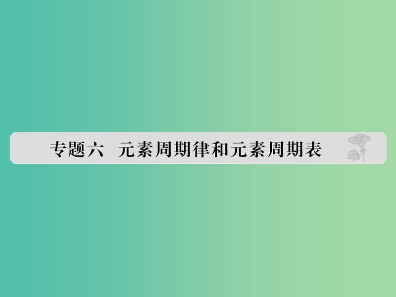 高考化学 专题六 元素周期律和元素周期表课件.ppt_第1页