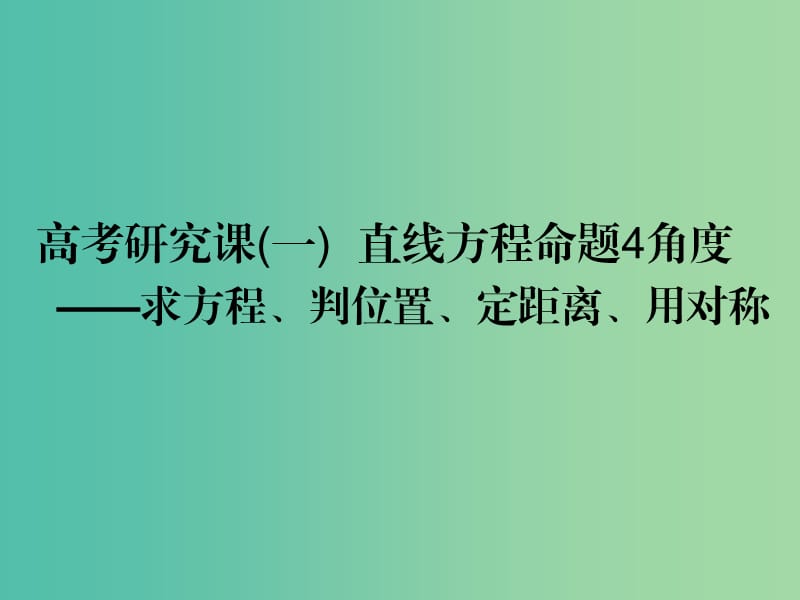 高考数学一轮复习第十三单元直线与圆高考研究课一直线方程命题4角度--求方程判位置定距离用对称课件理.ppt_第1页