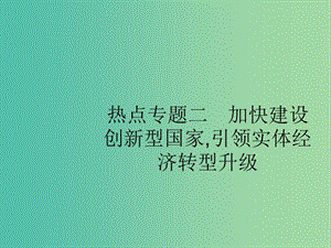 2019版高考政治大二輪復(fù)習(xí) 第四部分 現(xiàn)實(shí)問(wèn)題聚焦-長(zhǎng)效熱點(diǎn)專(zhuān)題探究 熱點(diǎn)專(zhuān)題2 加快建設(shè)創(chuàng)新型國(guó)家,引領(lǐng)實(shí)體經(jīng)濟(jì)轉(zhuǎn)型升級(jí)課件.ppt