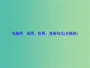 高考語(yǔ)文一輪總復(fù)習(xí) 專題4 選用、仿用、變換句式（含修辭）課件.ppt