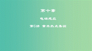 2019高考物理一輪復習 第十章 電磁感應 第6講 章末熱點集訓課件.ppt