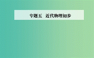 2019高考物理二輪復習 第一部分 專題五 近代物理初步課件.ppt