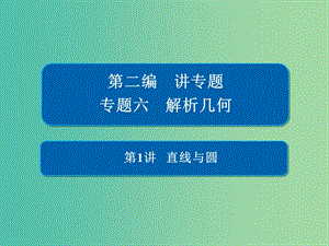 2019高考數(shù)學二輪復習 第二編 專題六 解析幾何 第1講 直線與圓課件 文.ppt