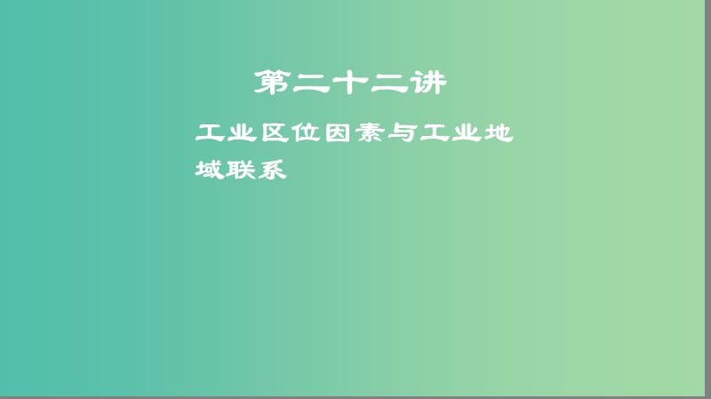 2019高考地理一轮复习 第二十二讲 工业区位因素与工业地域联系课件.ppt_第1页